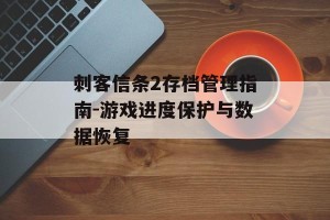 刺客信条2存档管理指南-游戏进度保护与数据恢复
