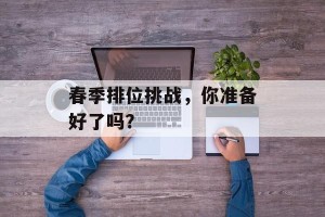 春季排位挑战，你准备好了吗？