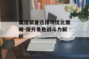 魔道装备选择与优化策略-提升角色战斗力解析