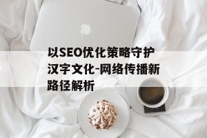 以SEO优化策略守护汉字文化-网络传播新路径解析