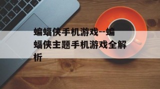 蝙蝠侠手机游戏--蝙蝠侠主题手机游戏全解析