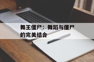 舞王僵尸：舞蹈与僵尸的完美结合