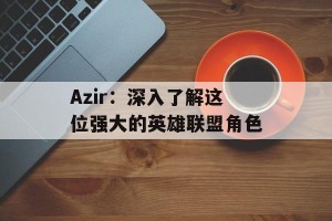 Azir：深入了解这位强大的英雄联盟角色