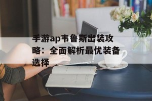 手游ap韦鲁斯出装攻略：全面解析最优装备选择