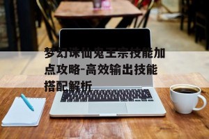 梦幻诛仙鬼王宗技能加点攻略-高效输出技能搭配解析