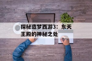 探秘造梦西游3：东天王殿的神秘之处