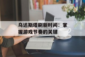 乌达斯塔刷新时间：掌握游戏节奏的关键