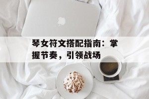 琴女符文搭配指南：掌握节奏，引领战场