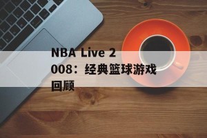 NBA Live 2008：经典篮球游戏回顾