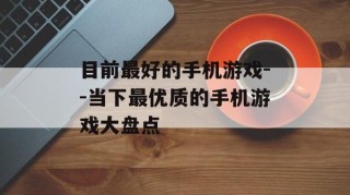 目前最好的手机游戏--当下最优质的手机游戏大盘点
