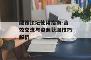 威锋论坛使用指南-高效交流与资源获取技巧解析