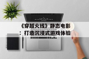 《穿越火线》静态电影：打造沉浸式游戏体验