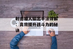 射击猎人输出手法详解：高效提升战斗力的秘诀