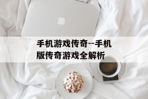 手机游戏传奇--手机版传奇游戏全解析