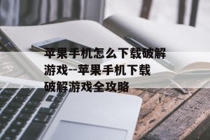 苹果手机怎么下载破解游戏--苹果手机下载破解游戏全攻略