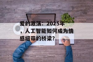 爱的激荡：2025年，人工智能如何成为情感纽带的桥梁？