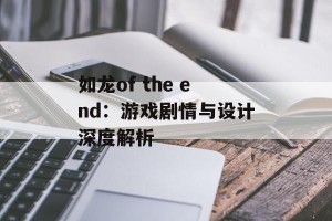 如龙of the end：游戏剧情与设计深度解析