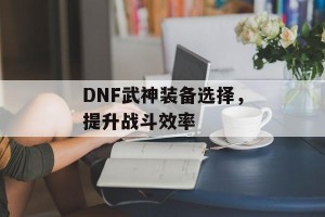 DNF武神装备选择，提升战斗效率
