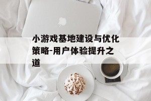 小游戏基地建设与优化策略-用户体验提升之道