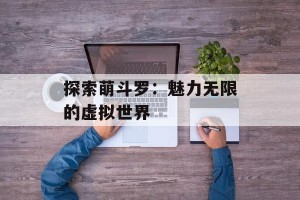 探索萌斗罗：魅力无限的虚拟世界
