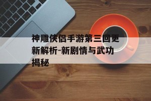神雕侠侣手游第三回更新解析-新剧情与武功揭秘