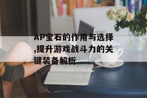 AP宝石的作用与选择,提升游戏战斗力的关键装备解析