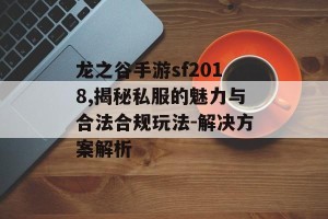 龙之谷手游sf2018,揭秘私服的魅力与合法合规玩法-解决方案解析