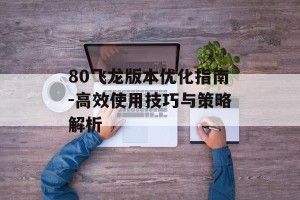 80飞龙版本优化指南-高效使用技巧与策略解析
