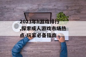 2023年h游戏排行,探索成人游戏市场热点-玩家必备指南