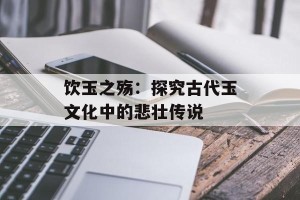 饮玉之殇：探究古代玉文化中的悲壮传说