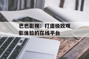 巴巴影视：打造极致观影体验的在线平台