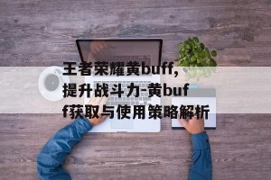 王者荣耀黄buff,提升战斗力-黄buff获取与使用策略解析