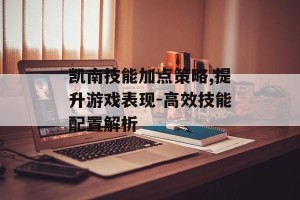 凯南技能加点策略,提升游戏表现-高效技能配置解析