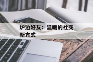 炉边好友：温暖的社交新方式