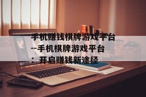 手机赚钱棋牌游戏平台--手机棋牌游戏平台：开启赚钱新途径