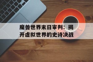魔兽世界末日审判：揭开虚拟世界的史诗决战