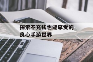 探索不充钱也能享受的良心手游世界