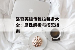 洛奇英雄传维拉装备大全：属性解析与搭配指南