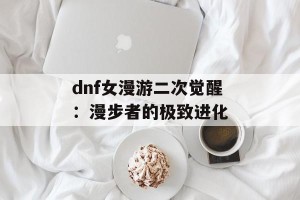 dnf女漫游二次觉醒：漫步者的极致进化