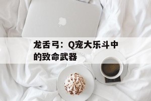 龙舌弓：Q宠大乐斗中的致命武器