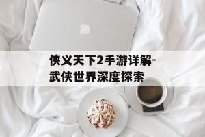 侠义天下2手游详解-武侠世界深度探索