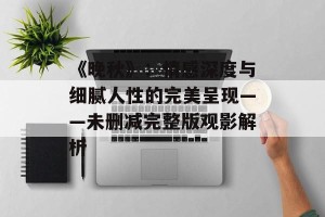 《晚秋》：情感深度与细腻人性的完美呈现——未删减完整版观影解析