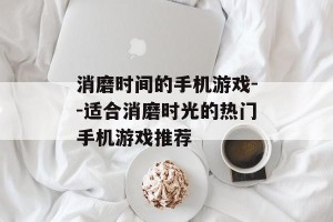消磨时间的手机游戏--适合消磨时光的热门手机游戏推荐