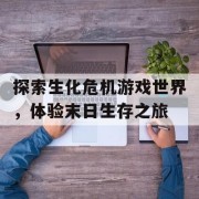 探索生化危机游戏世界，体验末日生存之旅