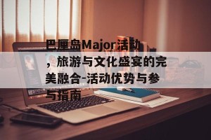 巴厘岛Major活动，旅游与文化盛宴的完美融合-活动优势与参与指南