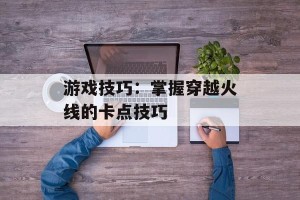 游戏技巧：掌握穿越火线的卡点技巧