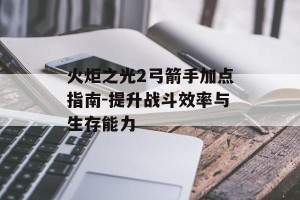 火炬之光2弓箭手加点指南-提升战斗效率与生存能力