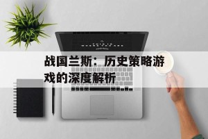 战国兰斯：历史策略游戏的深度解析