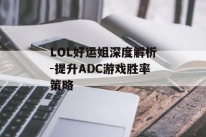 LOL好运姐深度解析-提升ADC游戏胜率策略