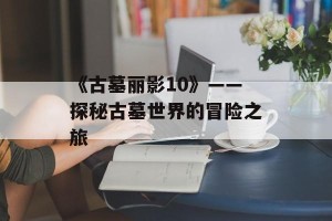 《古墓丽影10》——探秘古墓世界的冒险之旅